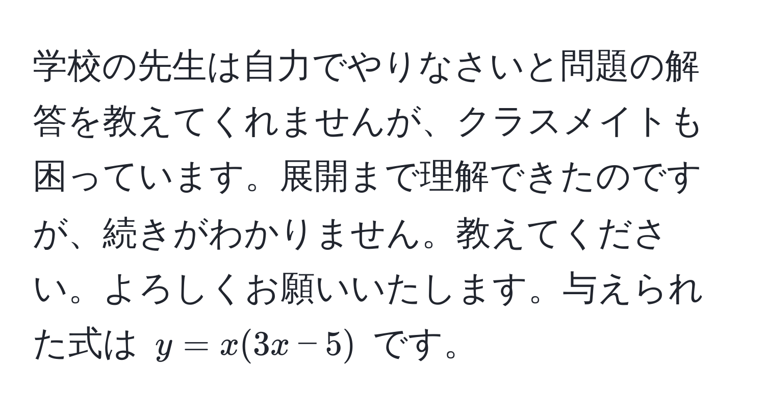 学校の先生は自力でやりなさいと問題の解答を教えてくれませんが、クラスメイトも困っています。展開まで理解できたのですが、続きがわかりません。教えてください。よろしくお願いいたします。与えられた式は $y = x(3x - 5)$ です。