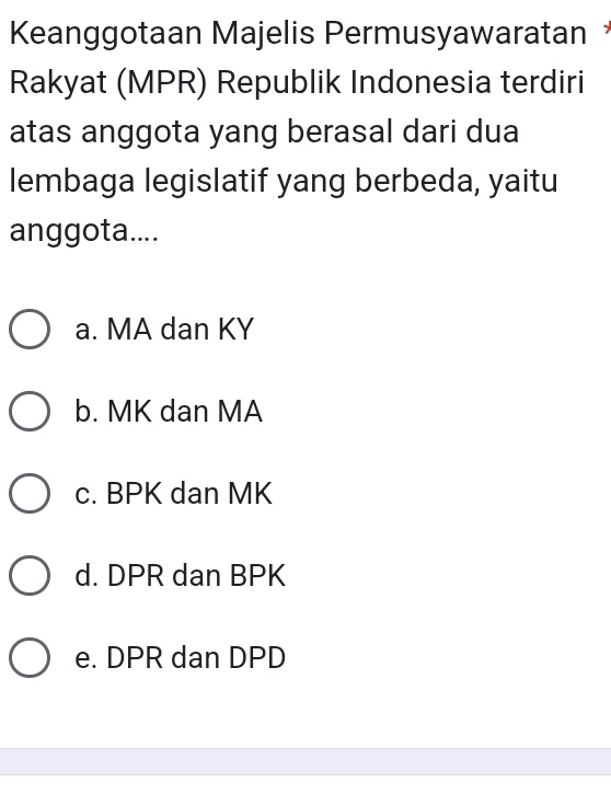 Keanggotaan Majelis Permusyawaratan 
Rakyat (MPR) Republik Indonesia terdiri
atas anggota yang berasal dari dua
lembaga legislatif yang berbeda, yaitu
anggota....
a. MA dan KY
b. MK dan MA
c. BPK dan MK
d. DPR dan BPK
e. DPR dan DPD