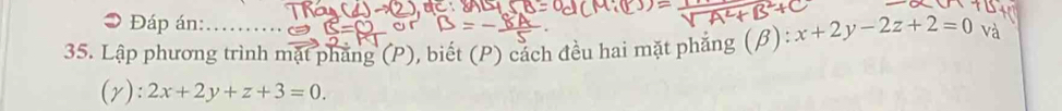 Đáp án:
35. Lập phương trình mặt phẳng (P), biết (P) cách đều hai mặt phẳng (β) x+2y-2z+2=0 và
(r): 2x+2y+z+3=0.