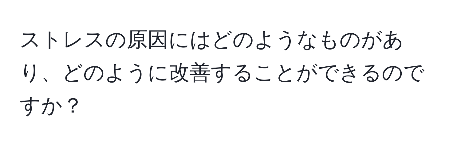 ストレスの原因にはどのようなものがあり、どのように改善することができるのですか？