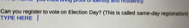 hng proorof identitly and residency 
Can you register to vote on Election Day? (This is called same-day registration) 
TYPE HERE