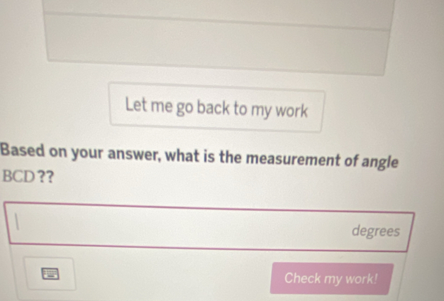 Let me go back to my work 
Based on your answer, what is the measurement of angle
BCD ？?
degrees
Check my work!