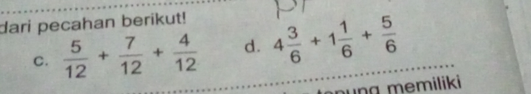 dari pecahan berikut! 
C.  5/12 + 7/12 + 4/12 
d. 4 3/6 +1 1/6 + 5/6 
ung memiliki