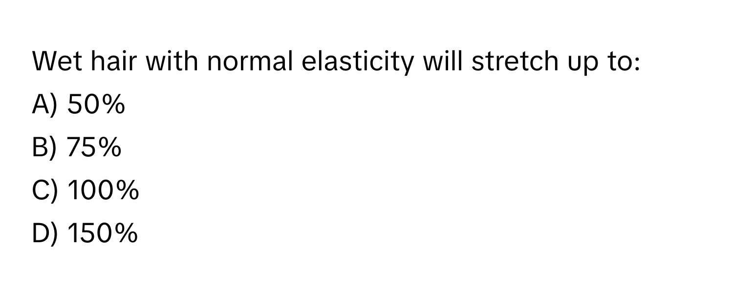 Wet hair with normal elasticity will stretch up to:

A) 50%
B) 75%
C) 100%
D) 150%