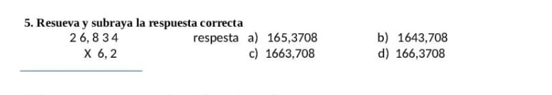 Resueva y subraya la respuesta correcta
beginarrayr 26,834 * 6,2 hline endarray respesta a) 165,3708 b) 1643,708
c) 1663,708 d) 166,3708