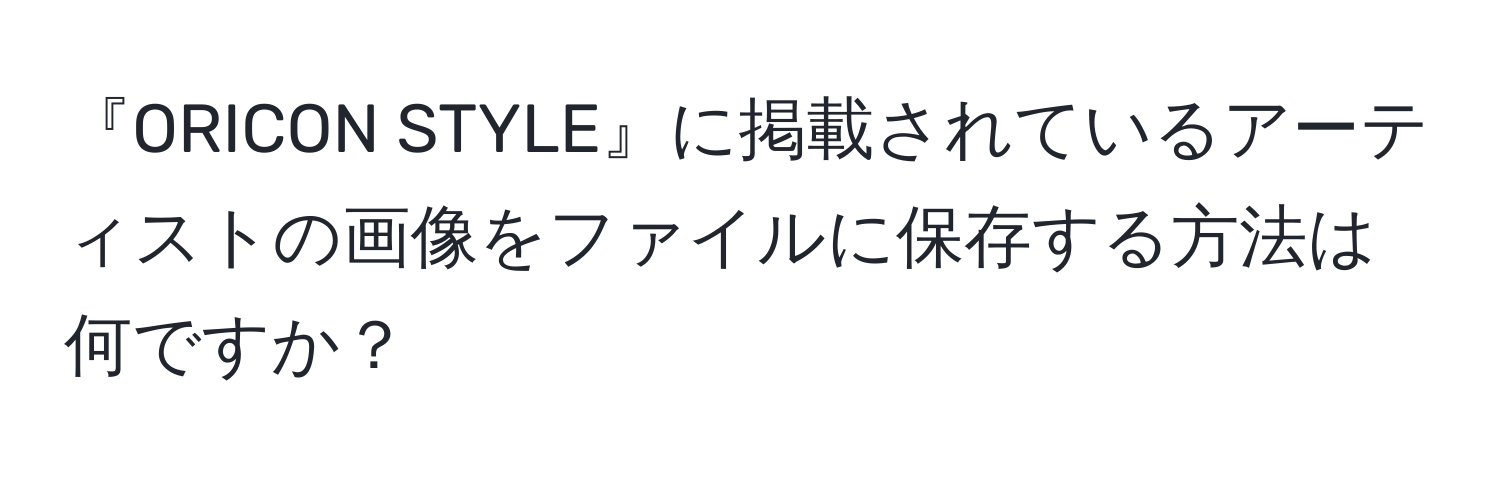 『ORICON STYLE』に掲載されているアーティストの画像をファイルに保存する方法は何ですか？