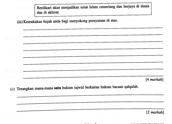 Berdikari akan menjadikan umat Islam cemerlang dan berjaya di dunia 
dan di akhirat. 
(iii)Kemukakan hujah anda bagi menyokong pernyataan di atas. 
_ 
_ 
_ 
_ 
_ 
_ 
_ 
_ 
[4 markah] 
(c) Terangkan mana-mana satu hukum tajwid berkaitan hukum bacaan qalqalah. 
_ 
_ 
_ 
[2 markah]