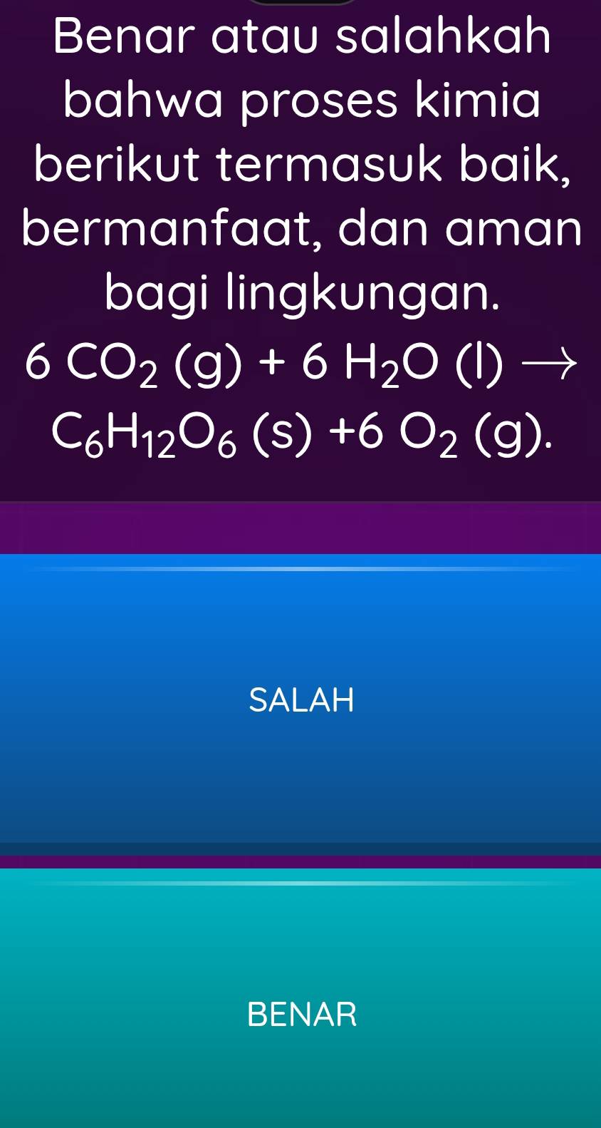 Benar atau salahkah
bahwa proses kimia
berikut termasuk baik,
bermanfaat, dan aman
bagi lingkungan.
6CO_2(g)+6H_2O(l)to
C_6H_12O_6(s)+6O_2(g).
SALAH
BENAR