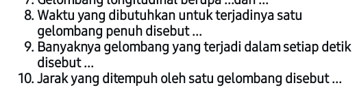 Getombang tongituumat berupa .dan .. 
8. Waktu yang dibutuhkan untuk terjadinya satu 
gelombang penuh disebut ... 
9. Banyaknya gelombang yang terjadi dalam setiap detik 
disebut ... 
10. Jarak yang ditempuh oleh satu gelombang disebut ...