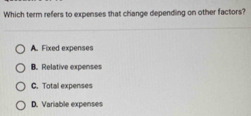 Which term refers to expenses that change depending on other factors?
A. Fixed expenses
B. Relative expenses
C. Total expenses
D. Variable expenses