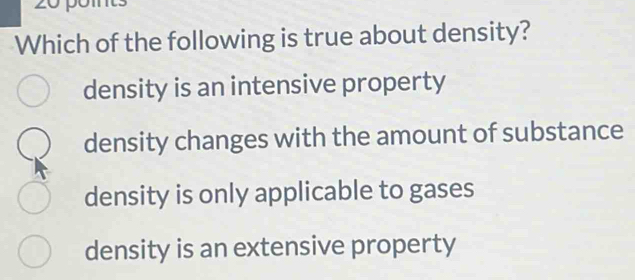 Which of the following is true about density?
density is an intensive property
density changes with the amount of substance
density is only applicable to gases
density is an extensive property