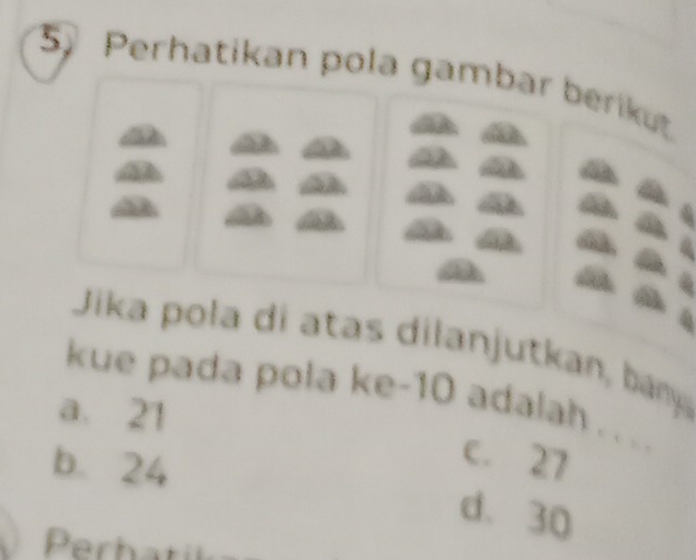 Perhatikan pola gambar berikut
Jika pola di atas dilanjutkan, ban
kue pada pola ke -10 adalah ...
a. 21
b. 24
C. 27
d. 30