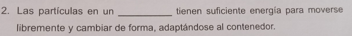 Las partículas en un _tienen suficiente energía para moverse 
libremente y cambiar de forma, adaptándose al contenedor.