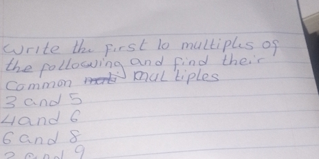 write the First 1o multiples of 
the following and find their 
common mul tiples
3 and 5
Aand 6
6 and 8