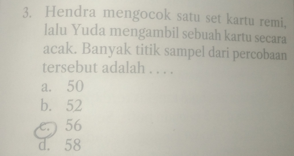 Hendra mengocok satu set kartu remi,
lalu Yuda mengambil sebuah kartu secara
acak. Banyak titik sampel dari percobaan
tersebut adalah . . . .
a. 50
b. 52
e. ) 56
d. 58