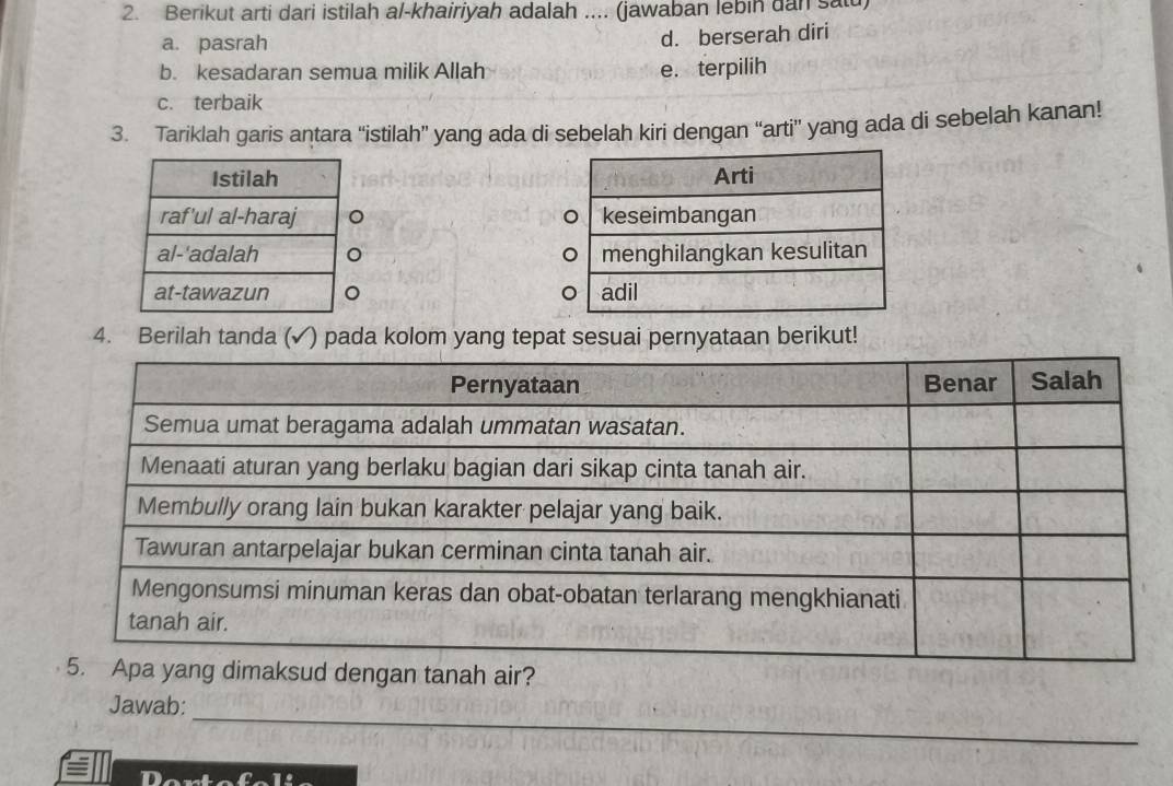 Berikut arti dari istilah al-khairiyah adalah .... (jawaban lebin dan satu)
a. pasrah
d. berserah diri
b. kesadaran semua milik Allah e. terpilih
c. terbaik
3. Tariklah garis antara “istilah” yang ada di sebelah kiri dengan “arti” yang ada di sebelah kanan!




4. Berilah tanda (✓) pada kolom yang tepat sesuai pernyataan berikut!
ksud dengan tanah air?
_
Jawab: