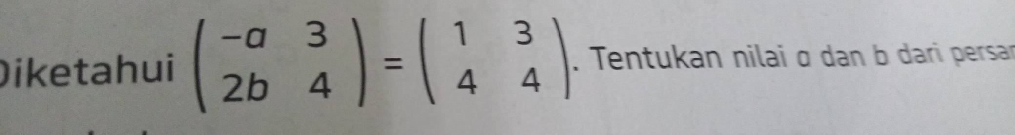 Diketahui beginpmatrix -a&3 2b&4endpmatrix =beginpmatrix 1&3 4&4endpmatrix. Tentukan nilai σ dan b dari persar