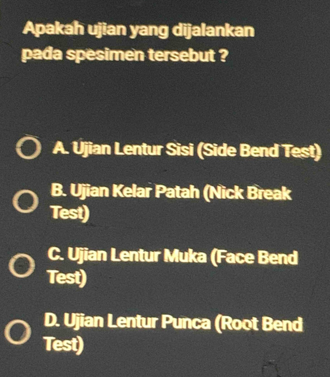 Apakah ujian yang dijalankan
pada spesimen tersebut ?
A. Ujian Lentur Sisi (Side Bend Test)
B. Ujian Kelar Patah (Nick Break
Test)
C. Ujian Lentur Muka (Face Bend
Test)
D. Ujian Lentur Punca (Root Bend
Test)