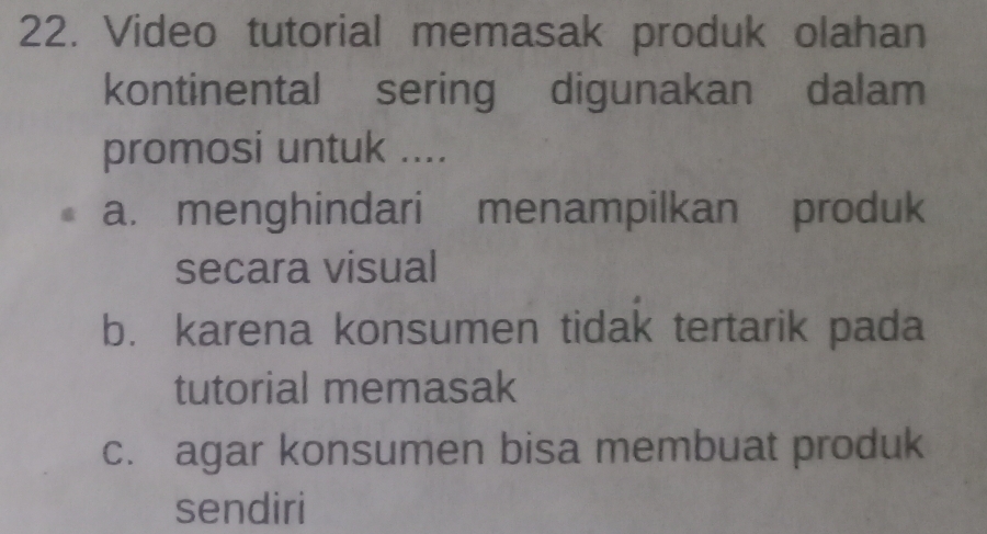 Video tutorial memasak produk olahan
kontinental sering digunakan dalam
promosi untuk ....
a. menghindari menampilkan produk
secara visual
b. karena konsumen tidak tertarik pada
tutorial memasak
c. agar konsumen bisa membuat produk
sendiri