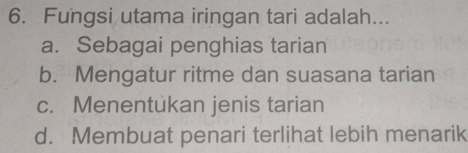 Fungsi utama iringan tari adalah...
a. Sebagai penghias tarian
b. Mengatur ritme dan suasana tarian
c. Menentukan jenis tarian
d. Membuat penari terlihat lebih menarik