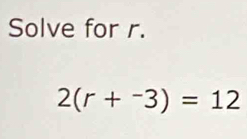 Solve for r.
2(r+^-3)=12