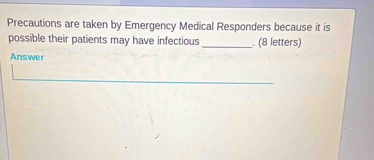 Precautions are taken by Emergency Medical Responders because it is 
possible their patients may have infectious _. (8 letters) 
Answer