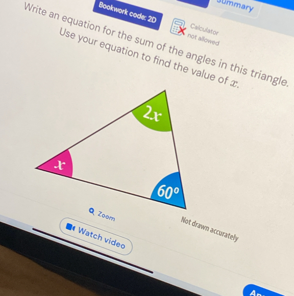 Jummary
Bookwork code: 2D Calculator
not allowed
Write an equation for the sum of the angles in this triangle
Use your equation to find the value of x
Not drawn accurately
Watch video