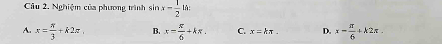 Nghiệm của phương trình sin x= 1/2  là:
A. x= π /3 +k2π. x= π /6 +kπ. C. x=kπ. D. x= π /6 +k2π. 
B.