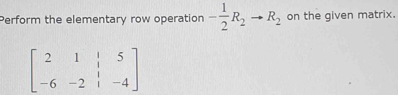 Perform the elementary row operation - 1/2 R_2to R_2 on the given matrix.
beginbmatrix 2&1&|&5 -6&-2&|&-4endbmatrix