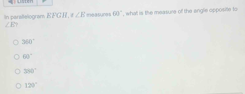 Listen
In parallelogram EFGH, if ∠ E measures 60° , what is the measure of the angle opposite to
∠ E ?
360°
60°
380°
120°