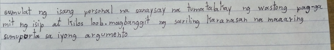 symelat ng isang personal na sanaysay na tomatablay ng wastong pag-ga 
mit ng isip at Filos l0ob. magbanggit my seriling Haranasan na maaaring 
somporta sa iyong argumento