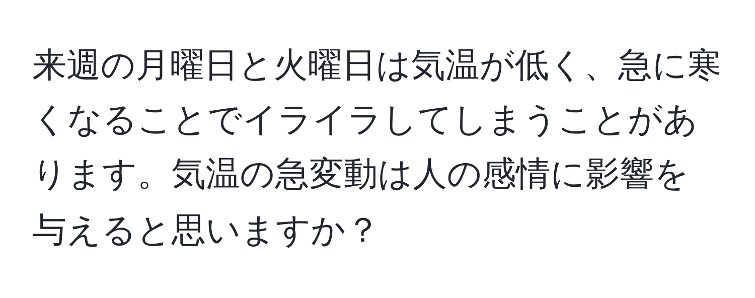 来週の月曜日と火曜日は気温が低く、急に寒くなることでイライラしてしまうことがあります。気温の急変動は人の感情に影響を与えると思いますか？