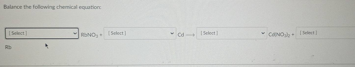 Balance the following chemical equation:
[ Select ] [ Select ] [ Select ] [ Select ]
RbNO_3+
Cd
Cd(NO_3)_2+
Rb