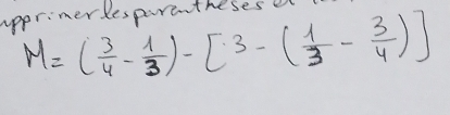 apprimerlesparentheseset
M=( 3/4 - 1/3 )-[3-( 1/3 - 3/4 )]