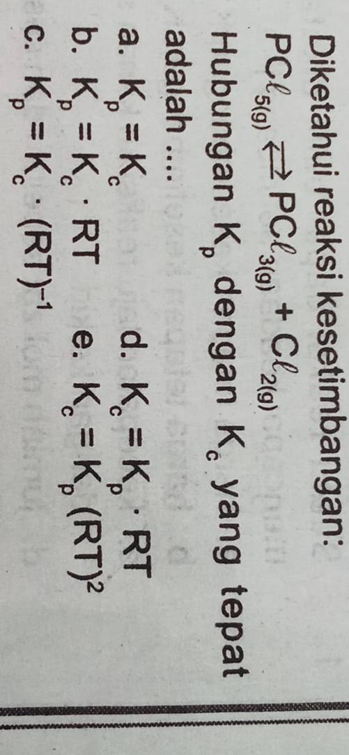 Diketahui reaksi kesetimbangan:
PCl_5(g)leftharpoons PCl_3(g)+Cl_2(g)
Hubungan K_p dengan K_c yang tepat
adalah ....
a. K=K d. K_c=K_p· RT
b. K^p=K^c. RT e. K_c^(c=K_p^p(RT)^2)
C. K_p^(p=K_c^c· (RT)^-1)