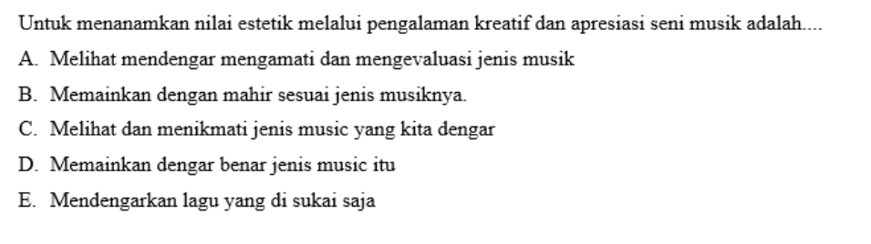 Untuk menanamkan nilai estetik melalui pengalaman kreatif dan apresiasi seni musik adalah....
A. Melihat mendengar mengamati dan mengevaluasi jenis musik
B. Memainkan dengan mahir sesuai jenis musiknya.
C. Melihat dan menikmati jenis music yang kita dengar
D. Memainkan dengar benar jenis music itu
E. Mendengarkan lagu yang di sukai saja