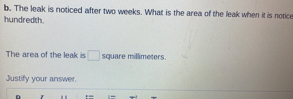 The leak is noticed after two weeks. What is the area of the leak when it is notice 
hundredth. 
The area of the leak is □ square millimeters. 
Justify your answer. 
D T
3= -2