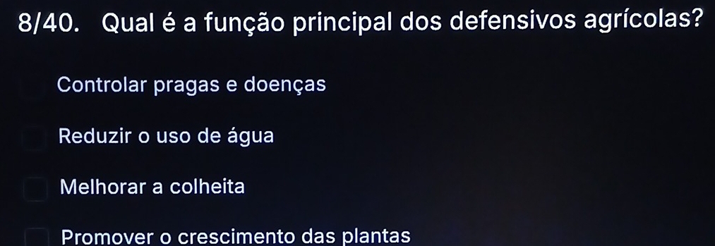 8/40. Qual é a função principal dos defensivos agrícolas?
Controlar pragas e doenças
Reduzir o uso de água
Melhorar a colheita
Promover o crescimento das plantas