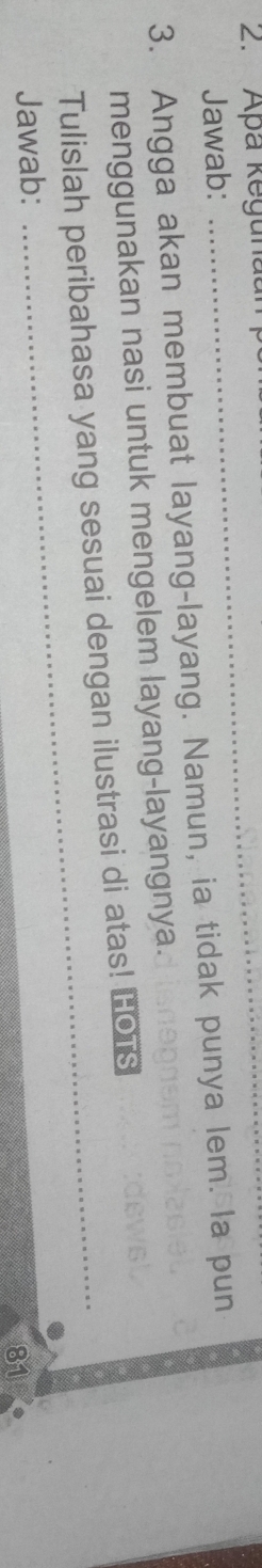 Apa kegunaan 
Jawab: 
3. Angga akan membuat layang-layang. Namun, ia tidak punya lem. la pun 
menggunakan nasi untuk mengelem layang-layangnya. one 
Tulislah peribahasa yang sesuai dengan ilustrasi di atas! HOTS 
Jawab: 
81