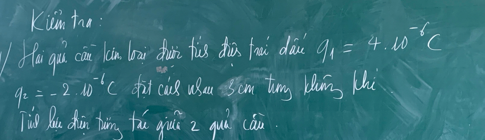 Kian tna. 
Ho qu cin (on loaw dhun tis dù fou do( q_1=4.10^(-6)C
q_2=-2· 10^(-6)C fi cus uau 5cm timg lwng Chu 
Tio Dou dhin thuing fǎu giui z quà cán