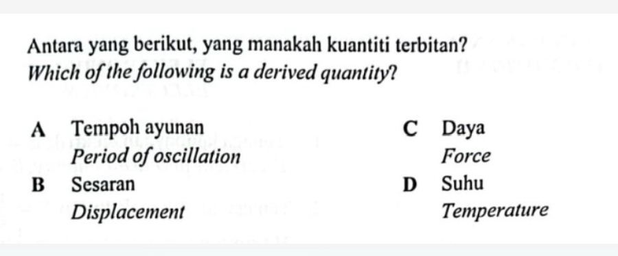 Antara yang berikut, yang manakah kuantiti terbitan?
Which of the following is a derived quantity?
A Tempoh ayunan C Daya
Period of oscillation Force
B Sesaran D Suhu
Displacement Temperature