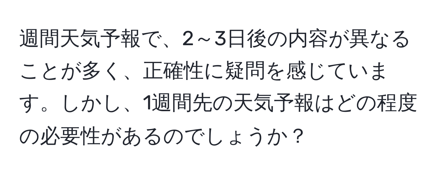 週間天気予報で、2～3日後の内容が異なることが多く、正確性に疑問を感じています。しかし、1週間先の天気予報はどの程度の必要性があるのでしょうか？