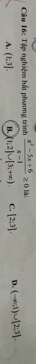 Tập nghiệm bất phương trình  (x^2-5x+6)/x-1 ≥ 0 là:
A. (1;3]. B. )(1;2]∪ [3;+∈fty ). C. [2;3].
D. (-∈fty ;1)∪ [2;3].