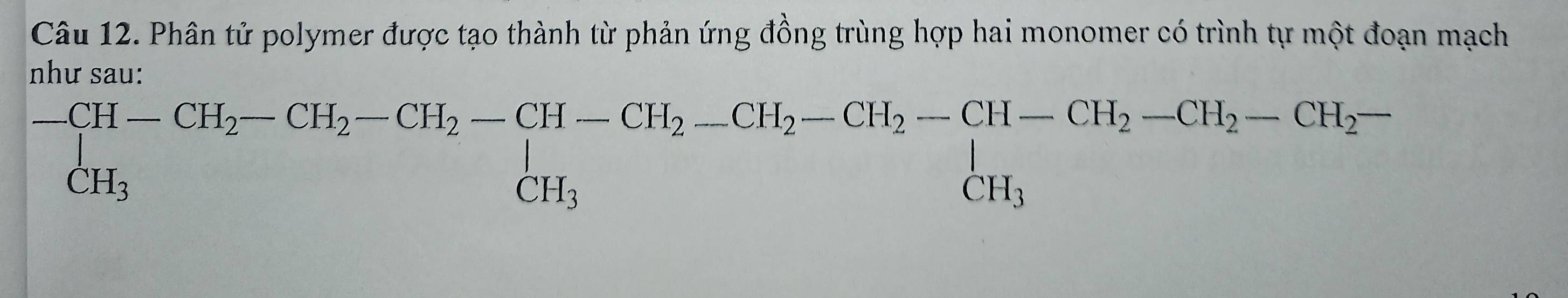 Phân tử polymer được tạo thành từ phản ứng đồng trùng hợp hai monomer có trình tự một đoạn mạch 
như sau:
beginarrayr -CH-CH_2-CH_2-CH_2-CH-CH_2-CH_2-CH_2-CH-CH_2-CH_2-CH_2-CH_2-CH_2-CH_2- CH_3endarray  CH_3endarray