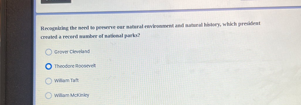 Recognizing the need to preserve our natural environment and natural history, which president
created a record number of national parks?
Grover Cleveland
Theodore Roosevelt
William Taft
William McKinley