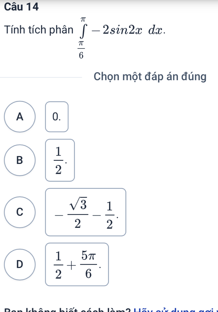 Tính tích phân ∈tlimits _ π /6 ^π -2sin 2xdx. 
Chọn một đáp án đúng
A 0.
B  1/2 .
C - sqrt(3)/2 - 1/2 .
D  1/2 + 5π /6 .