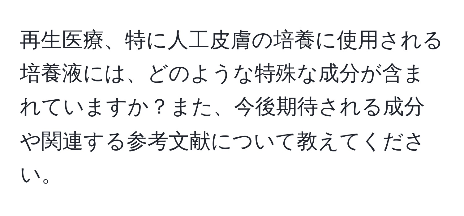 再生医療、特に人工皮膚の培養に使用される培養液には、どのような特殊な成分が含まれていますか？また、今後期待される成分や関連する参考文献について教えてください。