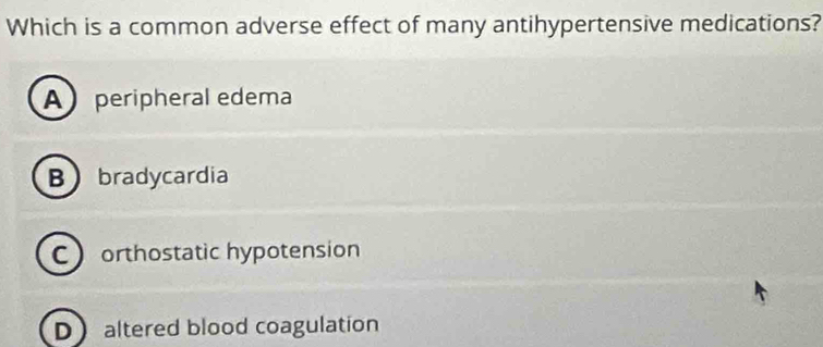 Which is a common adverse effect of many antihypertensive medications?
A peripheral edema
Bbradycardia
C orthostatic hypotension
Daltered blood coagulation