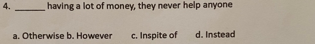having a lot of money, they never help anyone
a. Otherwise b. However c. Inspite of d. Instead