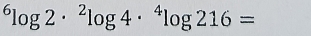 ^6log 2·^2log 4·^4log 216=